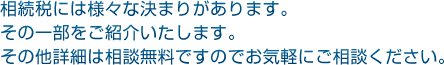 相続税には様々な決まりがあります。その一部をご紹介いたします。その他詳細は相談無料ですのでお気軽にご相談ください。